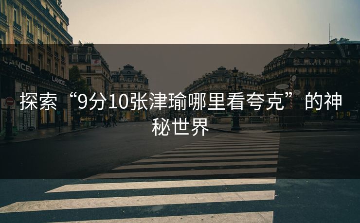 探索“9分10张津瑜哪里看夸克”的神秘世界