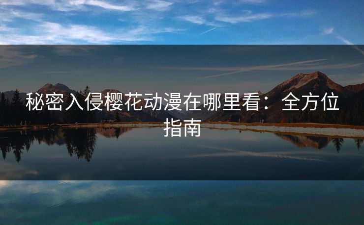 秘密入侵樱花动漫在哪里看：全方位指南