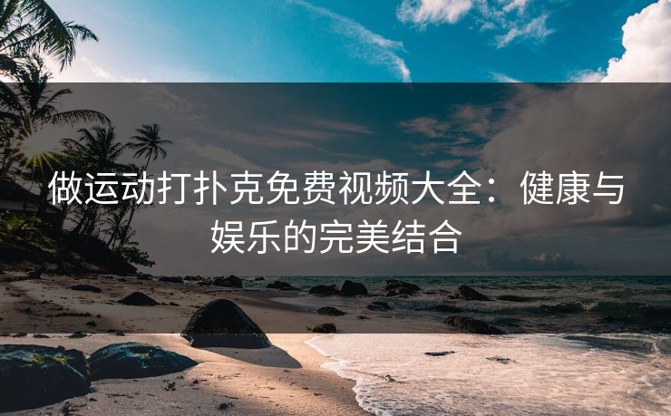 做运动打扑克免费视频大全：健康与娱乐的完美结合
