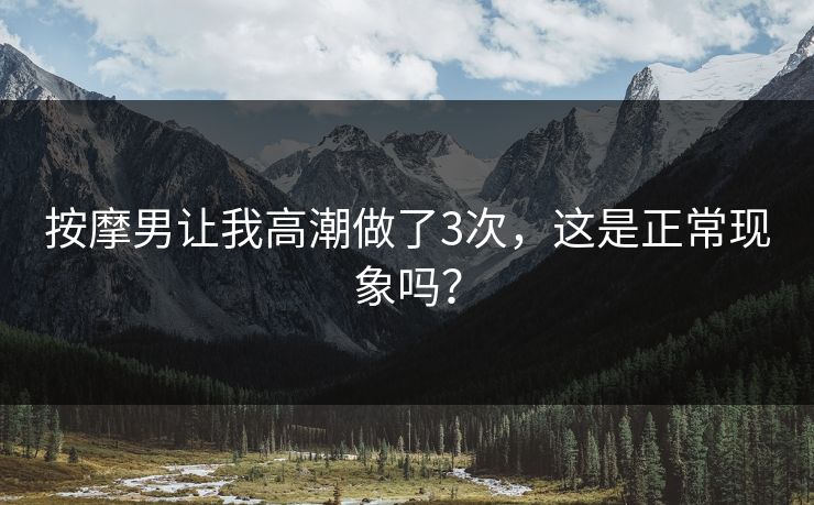 按摩男让我高潮做了3次，这是正常现象吗？