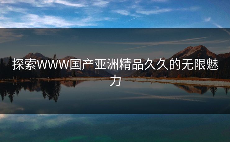 探索WWW国产亚洲精品久久的无限魅力