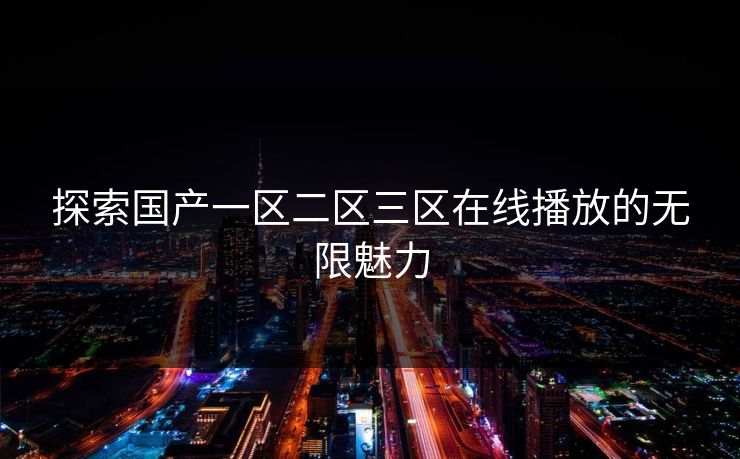 探索国产一区二区三区在线播放的无限魅力