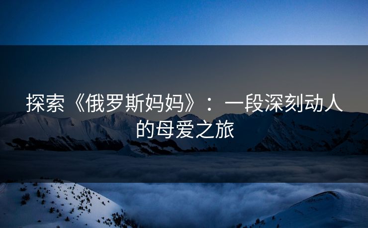 探索《俄罗斯妈妈》：一段深刻动人的母爱之旅