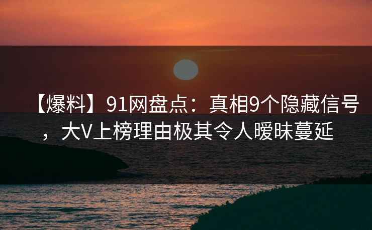 【爆料】91网盘点：真相9个隐藏信号，大V上榜理由极其令人暧昧蔓延