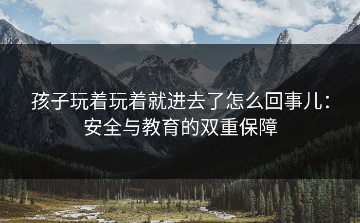 孩子玩着玩着就进去了怎么回事儿：安全与教育的双重保障
