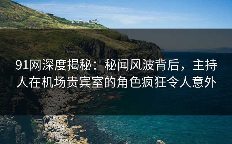 91网深度揭秘:秘闻风波背后,主持人在机场贵宾室的角色疯狂令人意外 91网深度揭秘:秘闻风波背后,主持人在机场贵宾室的角色疯狂令人意外