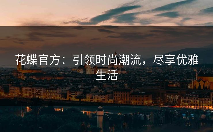 花蝶官方：引领时尚潮流，尽享优雅生活