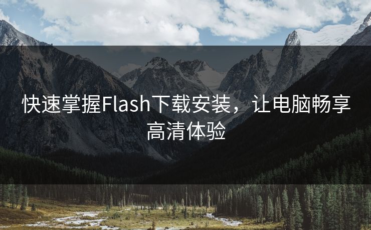 快速掌握Flash下载安装，让电脑畅享高清体验