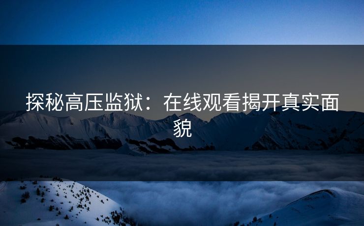 探秘高压监狱：在线观看揭开真实面貌