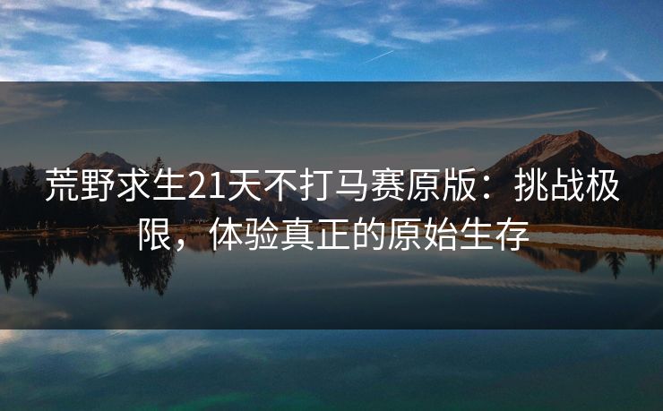 荒野求生21天不打马赛原版：挑战极限，体验真正的原始生存