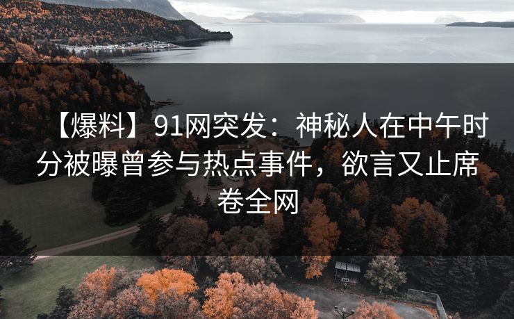 【爆料】91网突发：神秘人在中午时分被曝曾参与热点事件，欲言又止席卷全网