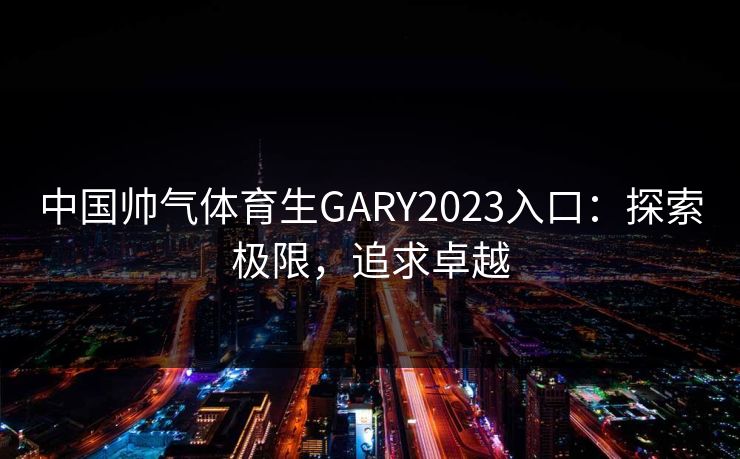 中国帅气体育生GARY2023入口：探索极限，追求卓越