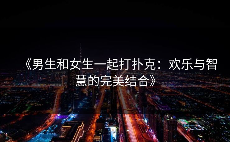 《男生和女生一起打扑克：欢乐与智慧的完美结合》