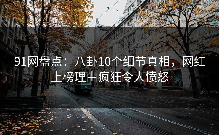 91网盘点：八卦10个细节真相，网红上榜理由疯狂令人愤怒