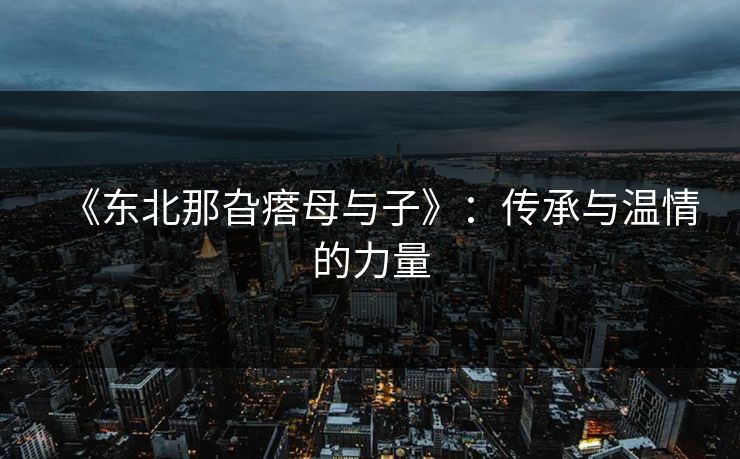 《东北那旮瘩母与子》：传承与温情的力量