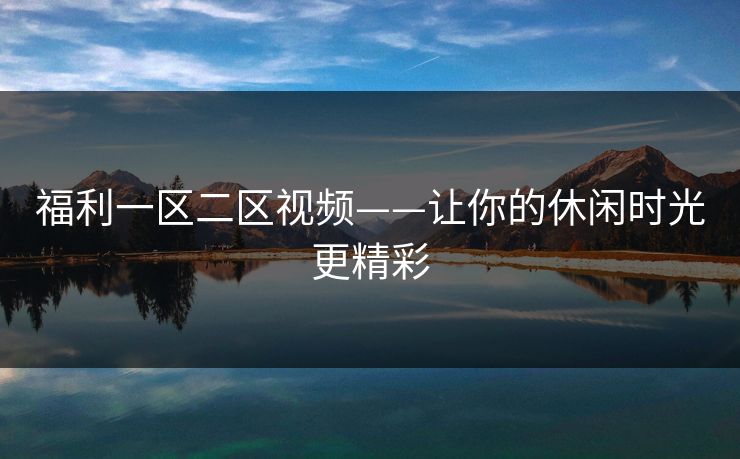 福利一区二区视频——让你的休闲时光更精彩