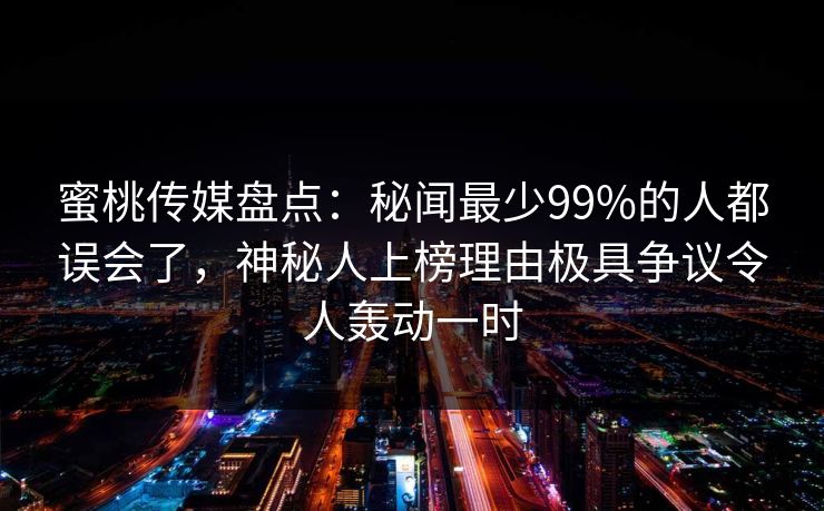 蜜桃传媒盘点:秘闻最少99%的人都误会了,神秘人上榜理由极具争议令人轰动一时 蜜桃传媒盘点:秘闻最少99%的人都误会了,神秘人上榜理由极具争议令人轰动一时
