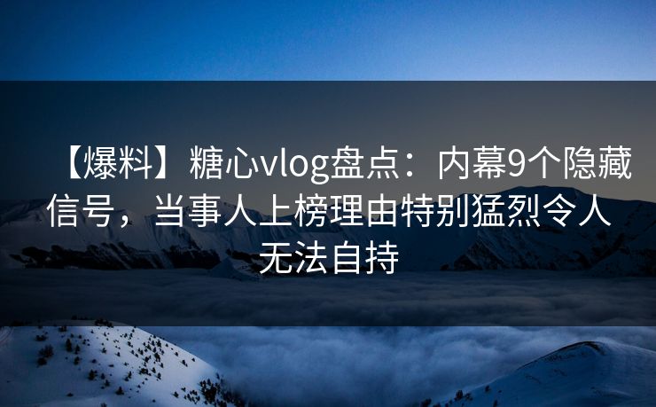 【爆料】糖心vlog盘点：内幕9个隐藏信号，当事人上榜理由特别猛烈令人无法自持