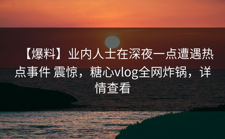 【爆料】业内人士在深夜一点遭遇热点事件 震惊，糖心vlog全网炸锅，详情查看