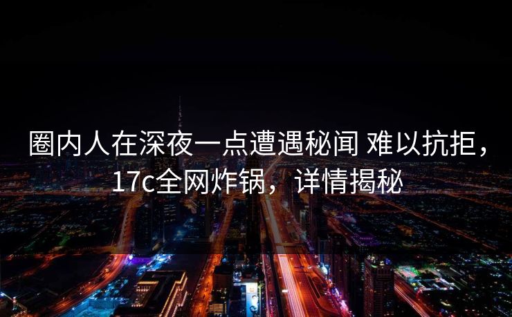 圈内人在深夜一点遭遇秘闻 难以抗拒，17c全网炸锅，详情揭秘
