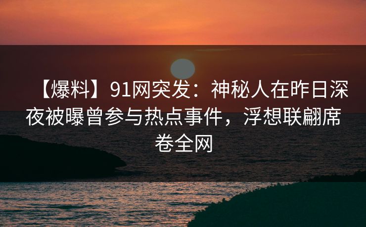 【爆料】91网突发：神秘人在昨日深夜被曝曾参与热点事件，浮想联翩席卷全网