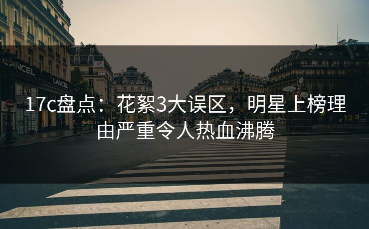 17c盘点：花絮3大误区，明星上榜理由严重令人热血沸腾