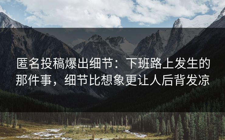 匿名投稿爆出细节：下班路上发生的那件事，细节比想象更让人后背发凉