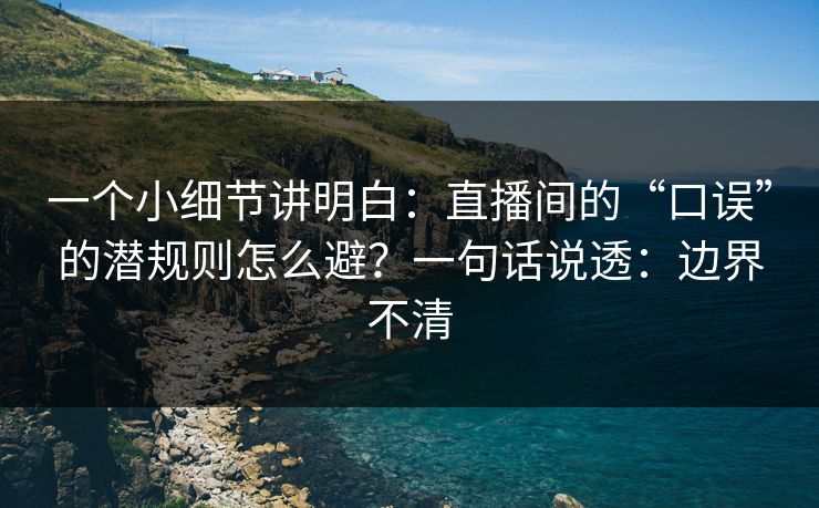 一个小细节讲明白：直播间的“口误”的潜规则怎么避？一句话说透：边界不清