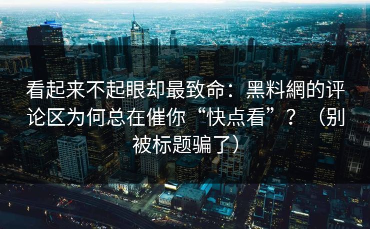 看起来不起眼却最致命：黑料網的评论区为何总在催你“快点看”？（别被标题骗了）