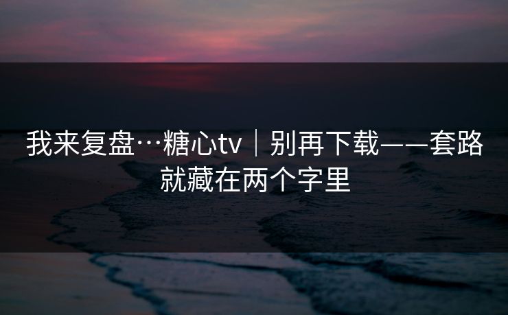 我来复盘…糖心tv｜别再下载——套路就藏在两个字里