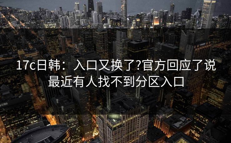 17c日韩：入口又换了?官方回应了说最近有人找不到分区入口