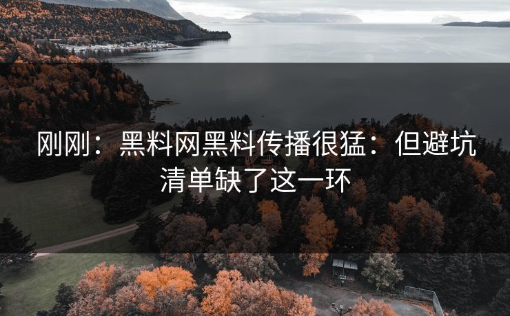 刚刚：黑料网黑料传播很猛：但避坑清单缺了这一环