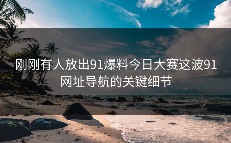 刚刚有人放出91爆料今日大赛这波91网址导航的关键细节