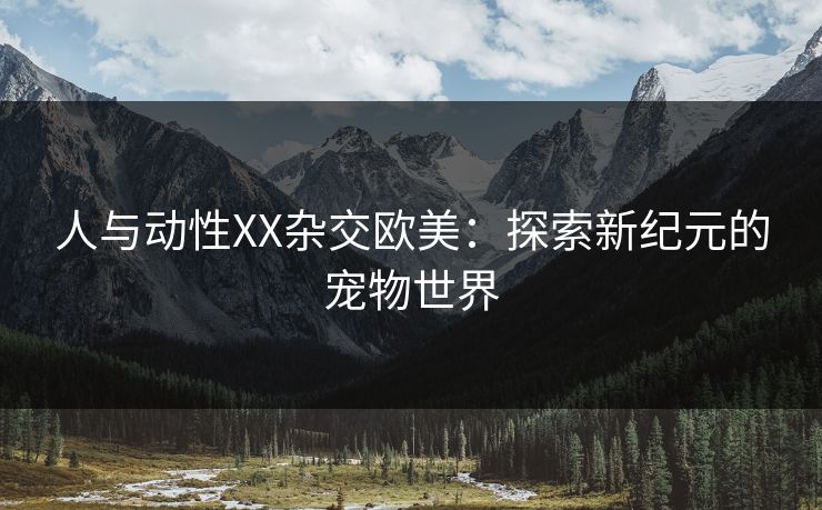 人与动性XX杂交欧美：探索新纪元的宠物世界