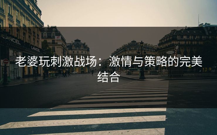 老婆玩刺激战场：激情与策略的完美结合