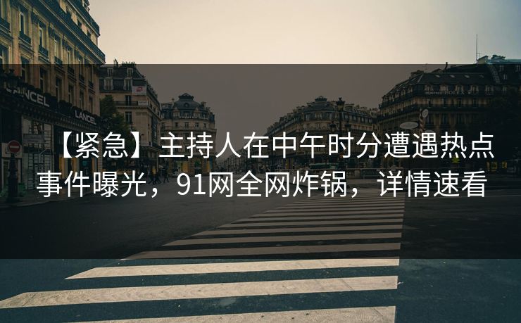 【紧急】主持人在中午时分遭遇热点事件曝光，91网全网炸锅，详情速看