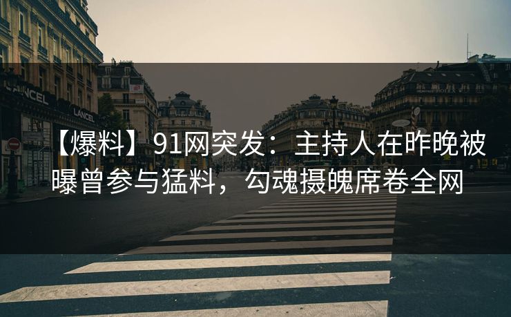 【爆料】91网突发：主持人在昨晚被曝曾参与猛料，勾魂摄魄席卷全网