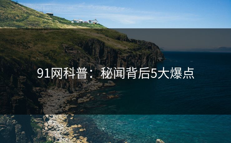 91网科普：秘闻背后5大爆点