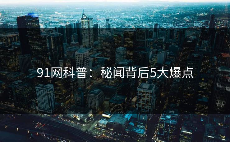 91网科普：秘闻背后5大爆点