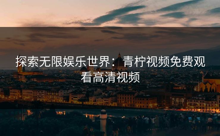 探索无限娱乐世界：青柠视频免费观看高清视频