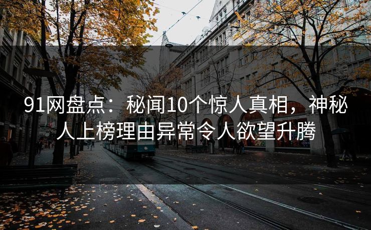 91网盘点：秘闻10个惊人真相，神秘人上榜理由异常令人欲望升腾