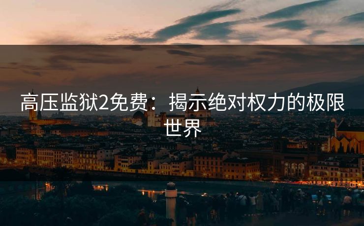 高压监狱2免费：揭示绝对权力的极限世界