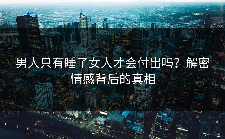男人只有睡了女人才会付出吗？解密情感背后的真相