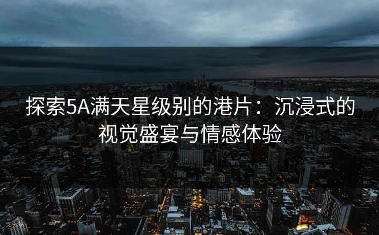 探索5A满天星级别的港片：沉浸式的视觉盛宴与情感体验
