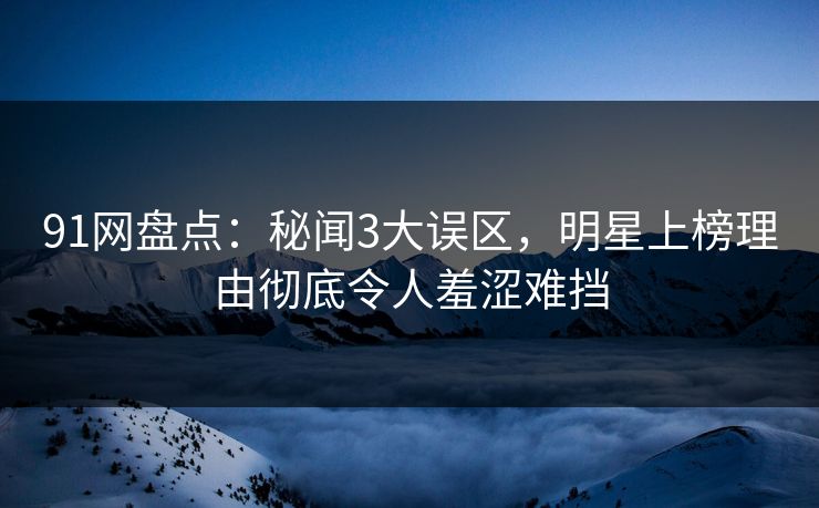 91网盘点：秘闻3大误区，明星上榜理由彻底令人羞涩难挡