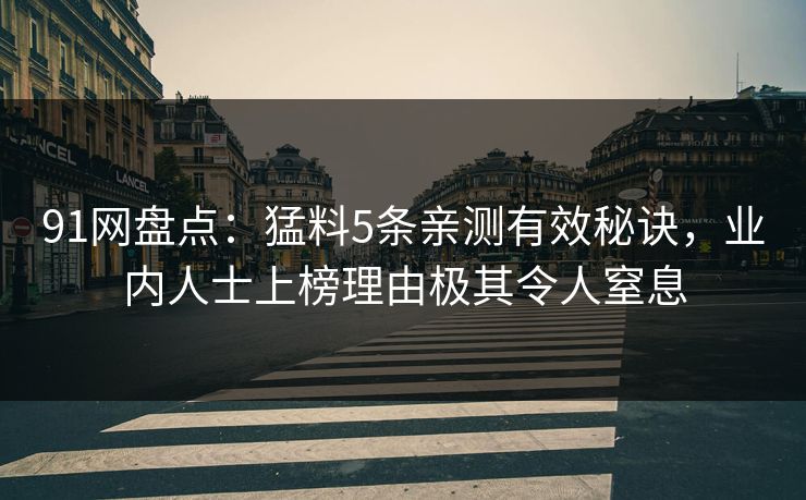 91网盘点：猛料5条亲测有效秘诀，业内人士上榜理由极其令人窒息