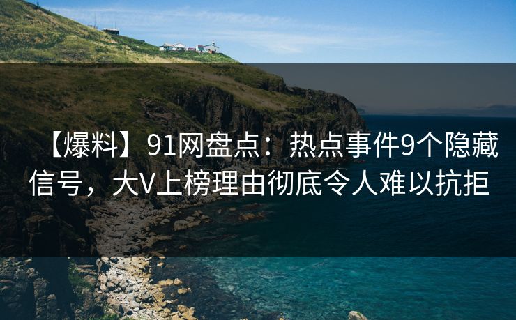 【爆料】91网盘点:热点事件9个隐藏信号,大V上榜理由彻底令人难以抗拒 【爆料】91网盘点:热点事件9个隐藏信号,大V上榜理由彻底令人难以抗拒