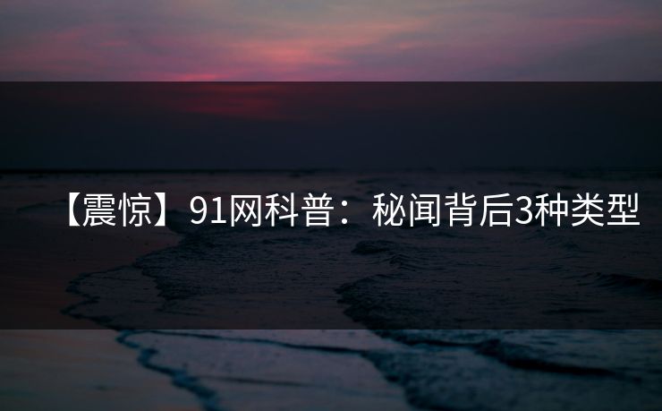 【震惊】91网科普:秘闻背后3种类型 【震惊】91网科普:秘闻背后3种类型