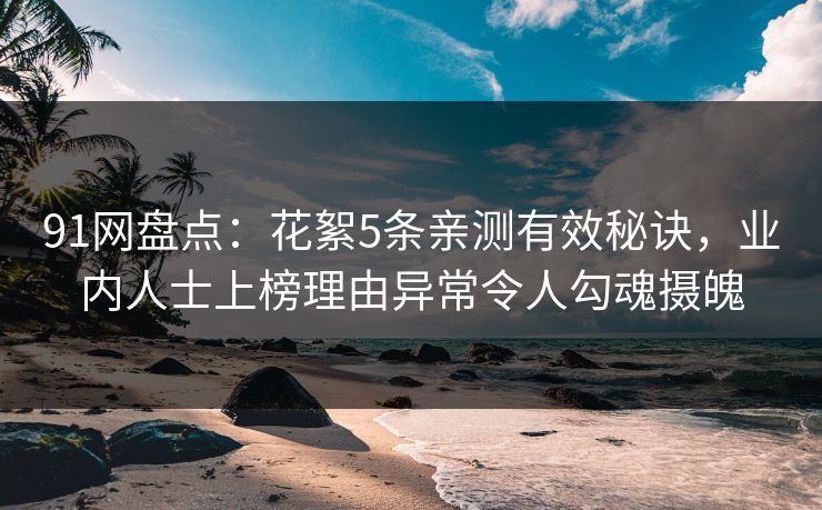 91网盘点：花絮5条亲测有效秘诀，业内人士上榜理由异常令人勾魂摄魄