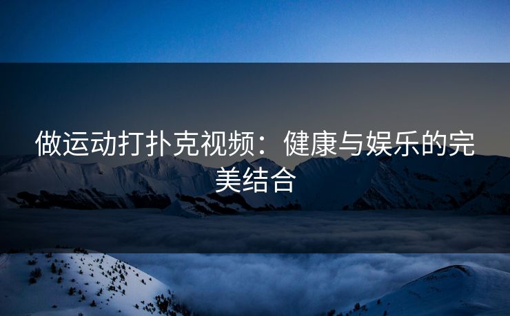 做运动打扑克视频:健康与娱乐的完美结合 做运动打扑克视频:健康与娱乐的完美结合